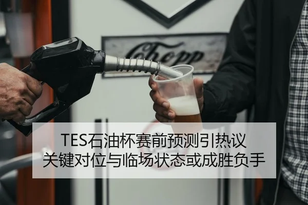 TES石油杯赛前预测引热议 关键对位与临场状态或成胜负手